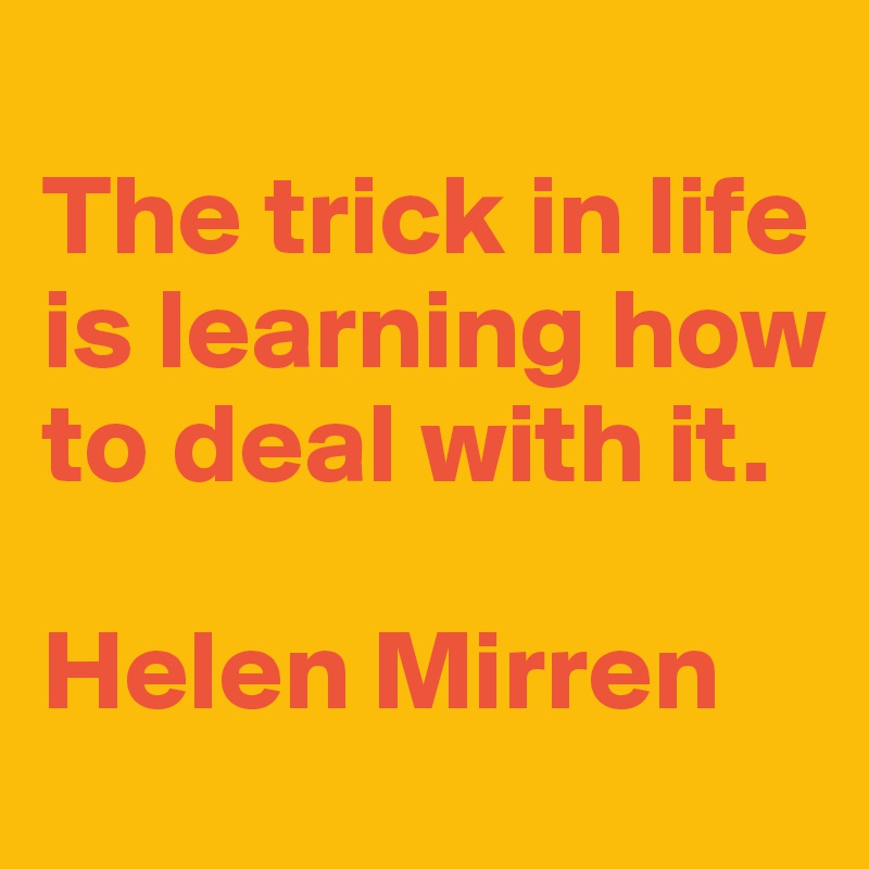 
The trick in life is learning how to deal with it.

Helen Mirren