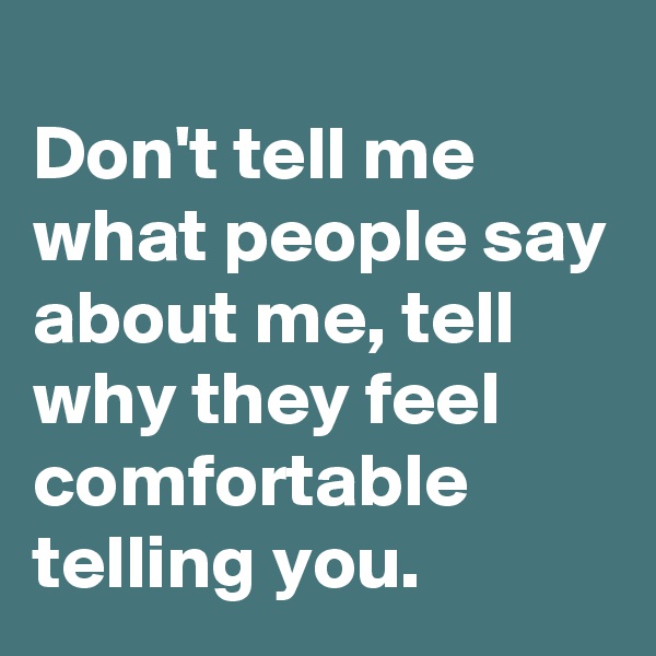 
Don't tell me what people say about me, tell why they feel comfortable telling you. 