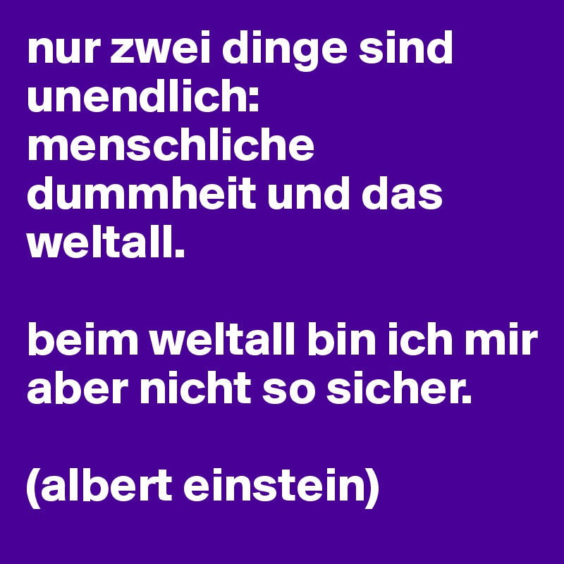 nur zwei dinge sind unendlich: menschliche dummheit und das weltall. 

beim weltall bin ich mir aber nicht so sicher.

(albert einstein)