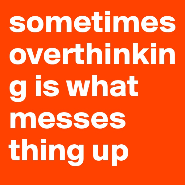 sometimes overthinking is what messes thing up 