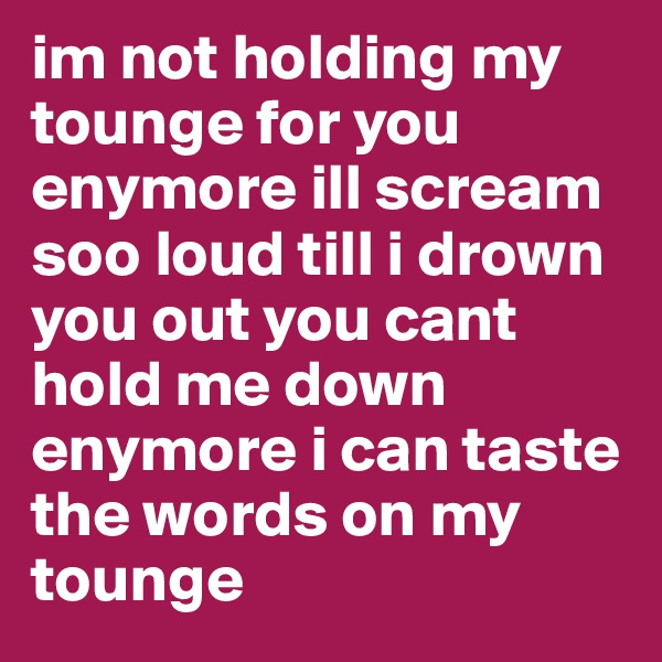 im not holding my tounge for you enymore ill scream soo loud till i drown you out you cant hold me down enymore i can taste the words on my tounge 