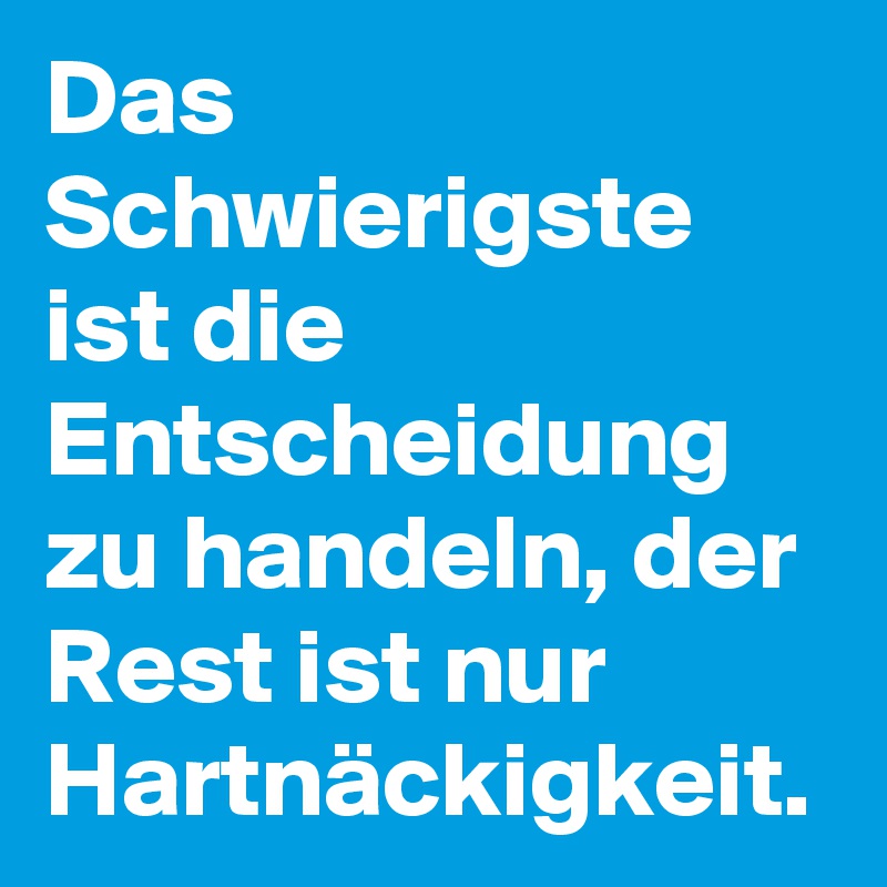 Das Schwierigste ist die Entscheidung zu handeln, der Rest ist nur Hartnäckigkeit.