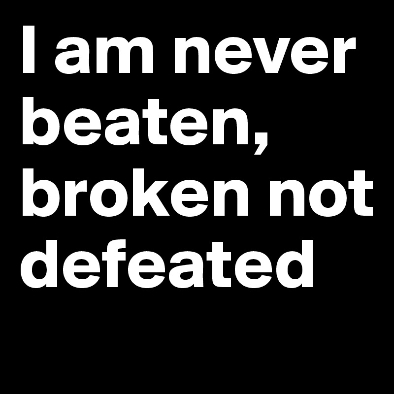 I am never beaten, broken not defeated 