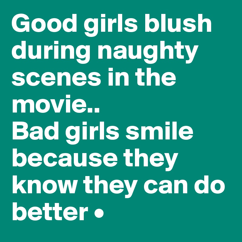 Good girls blush during naughty scenes in the movie..
Bad girls smile because they know they can do better •