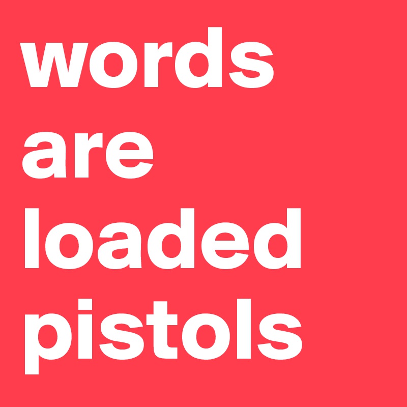 words are loaded pistols
