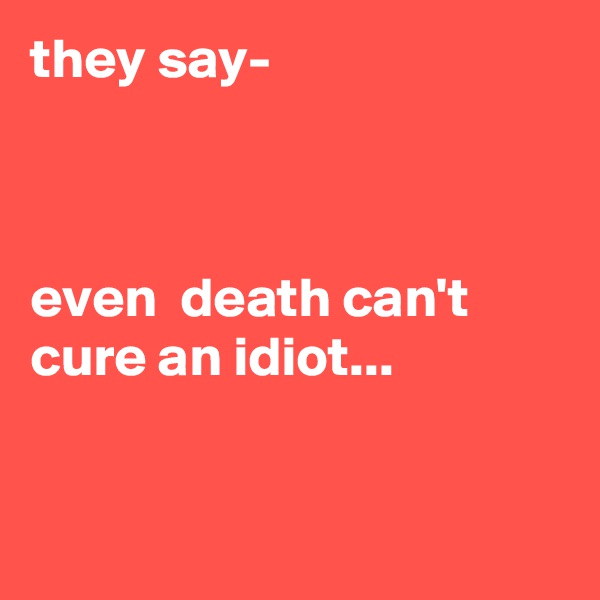 they say-



even  death can't cure an idiot...



