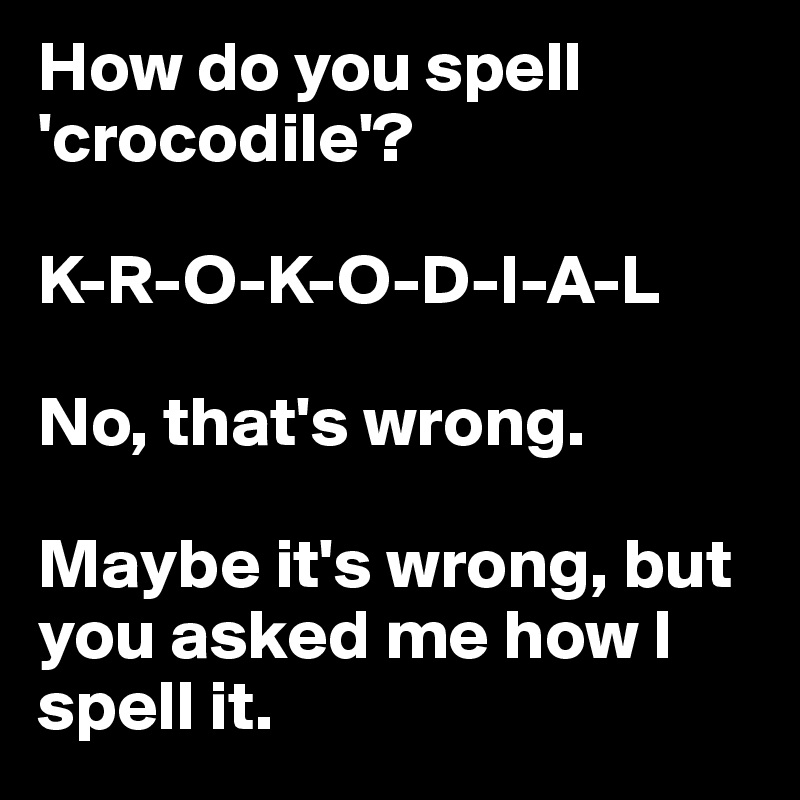 How do you spell 'crocodile'?

K-R-O-K-O-D-I-A-L

No, that's wrong.

Maybe it's wrong, but you asked me how I spell it.