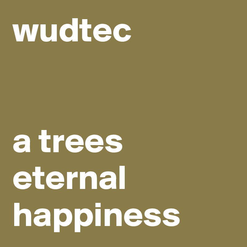 wudtec 


a trees eternal happiness 