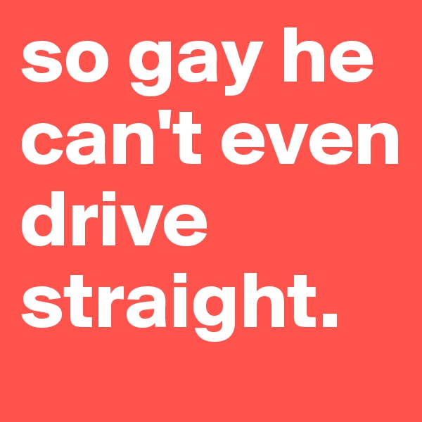 so gay he can't even drive straight.
