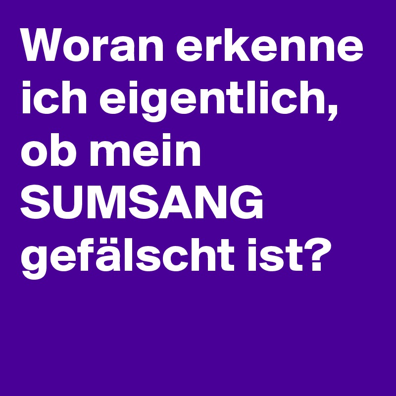 Woran erkenne ich eigentlich, ob mein 
SUMSANG
gefälscht ist?
