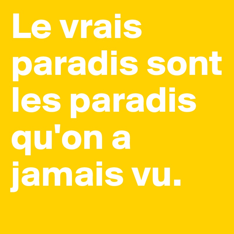 Le vrais paradis sont les paradis qu'on a jamais vu.