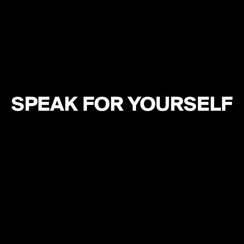 



SPEAK FOR YOURSELF




