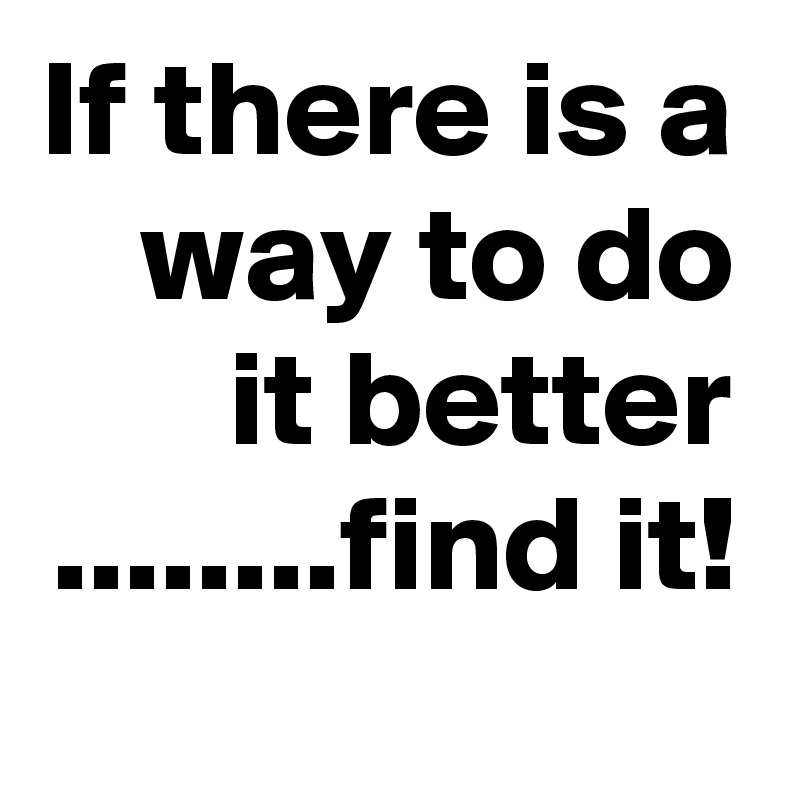 If there is a way to do it better ........find it!