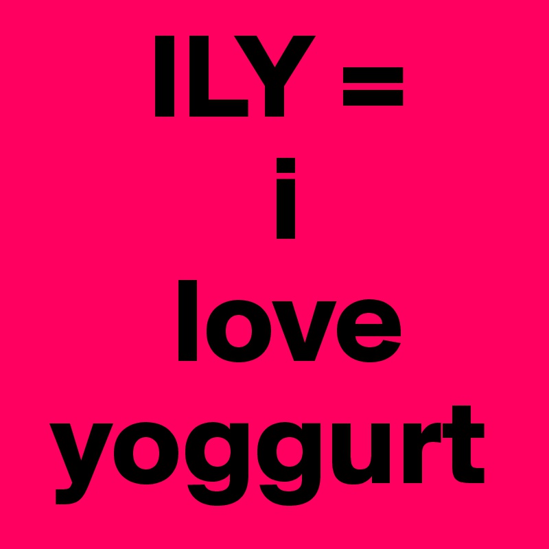      ILY = 
          i 
      love 
 yoggurt