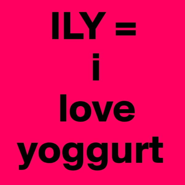      ILY = 
          i 
      love 
 yoggurt