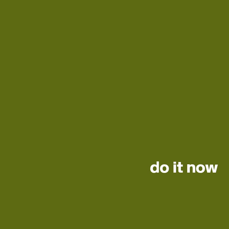








                                          do it now

