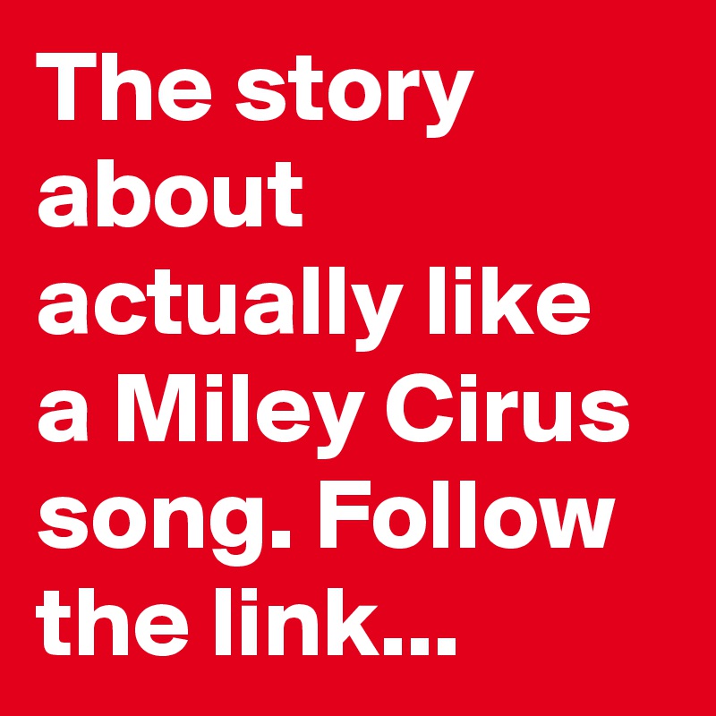 The story about actually like a Miley Cirus song. Follow the link...