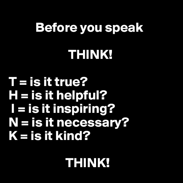 
          Before you speak

                      THINK!

T = is it true?
H = is it helpful?
 I = is it inspiring?
N = is it necessary?
K = is it kind?

                     THINK!