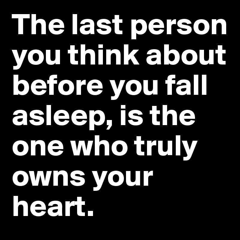 The Last Person You Think About Before You Fall Asleep, Is The One Who 