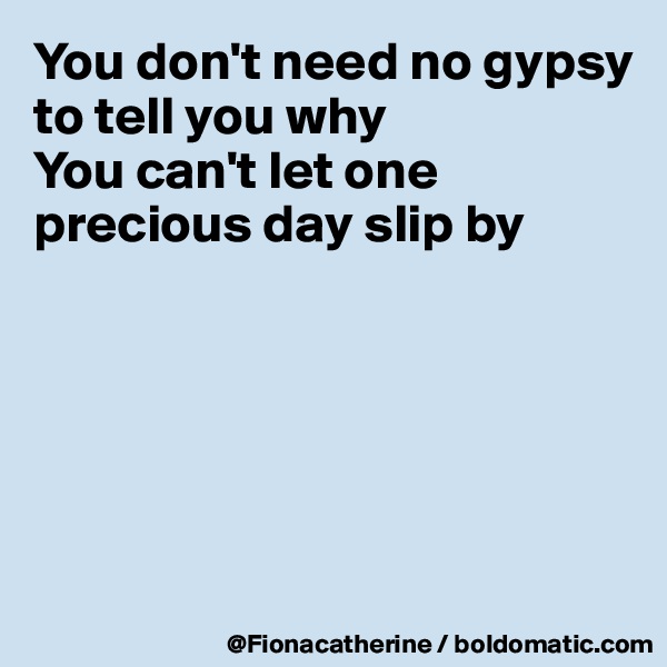 You don't need no gypsy
to tell you why
You can't let one
precious day slip by





