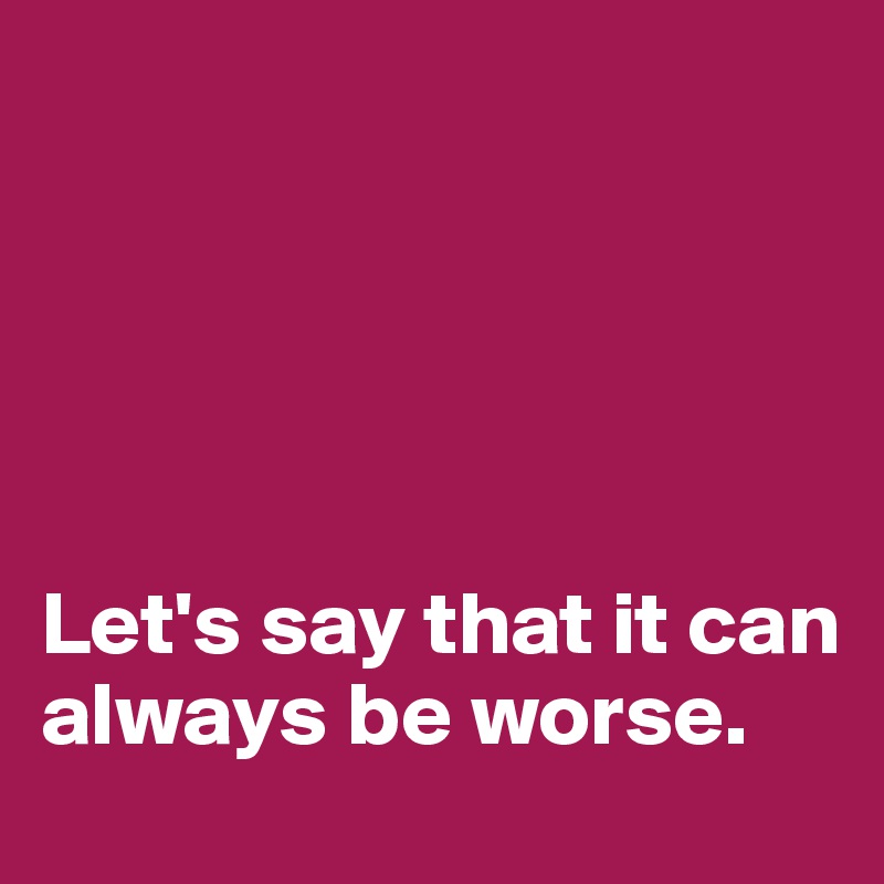 





Let's say that it can always be worse.