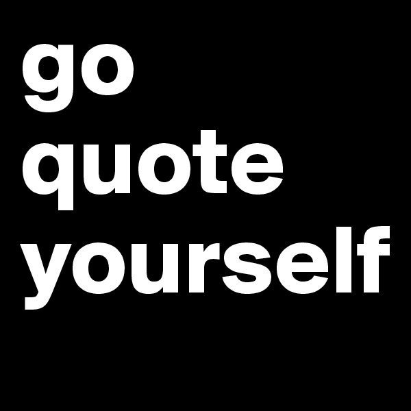 go quote yourself  