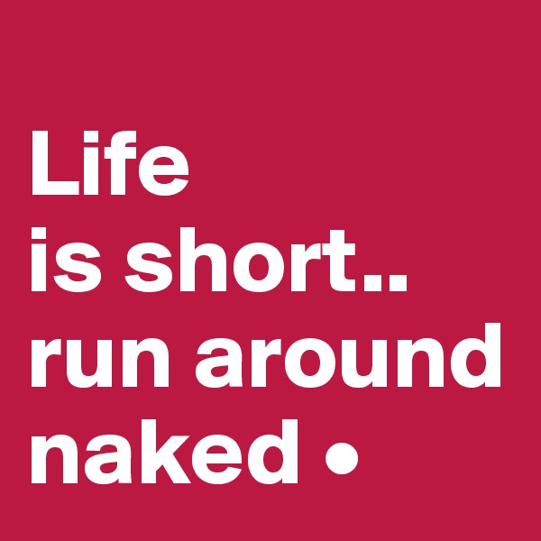 
Life
is short..
run around naked •
