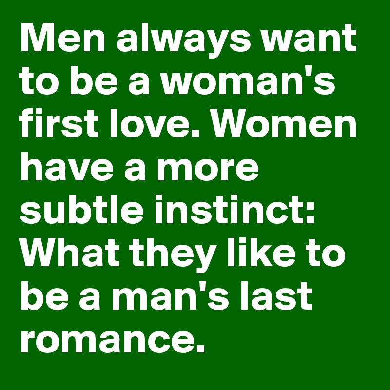 Men always want to be a woman's first love. Women have a more subtle instinct: What they like to be a man's last romance.