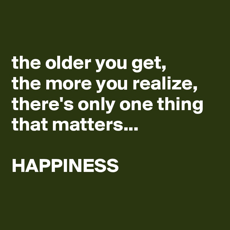 

the older you get, 
the more you realize,
there's only one thing that matters...

HAPPINESS

