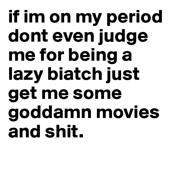 if im on my period dont even judge me for being a lazy biatch just get me some goddamn movies and shit.