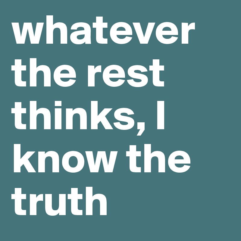 whatever the rest thinks, I know the truth