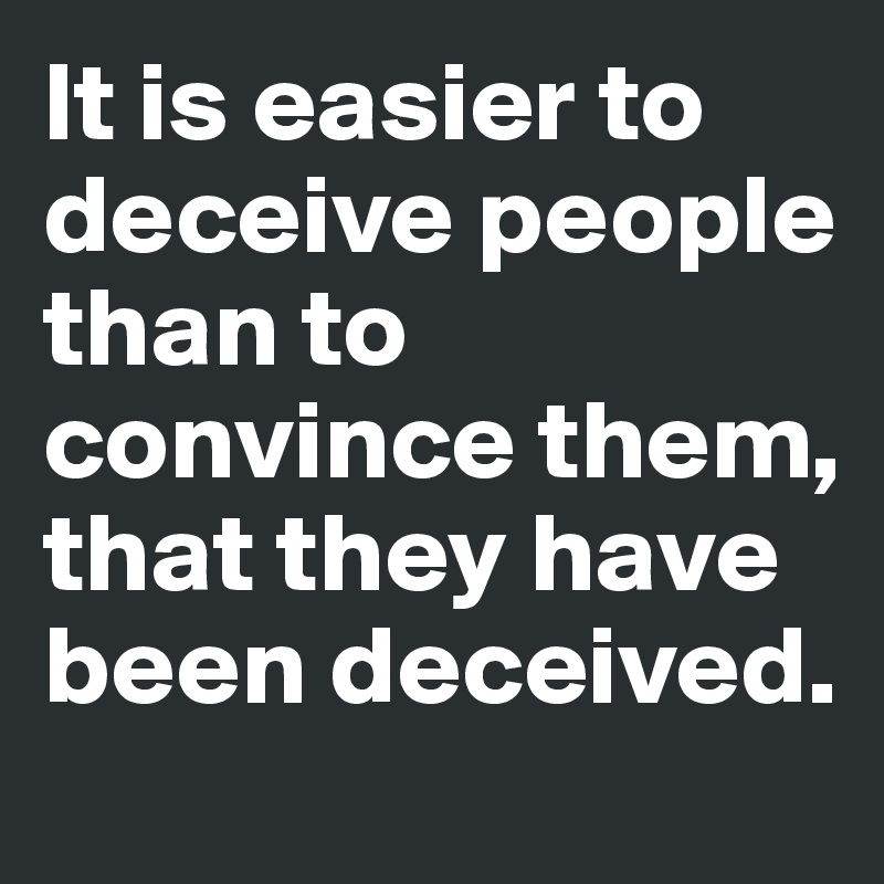 It is easier to deceive people than to convince them, that they have been deceived.