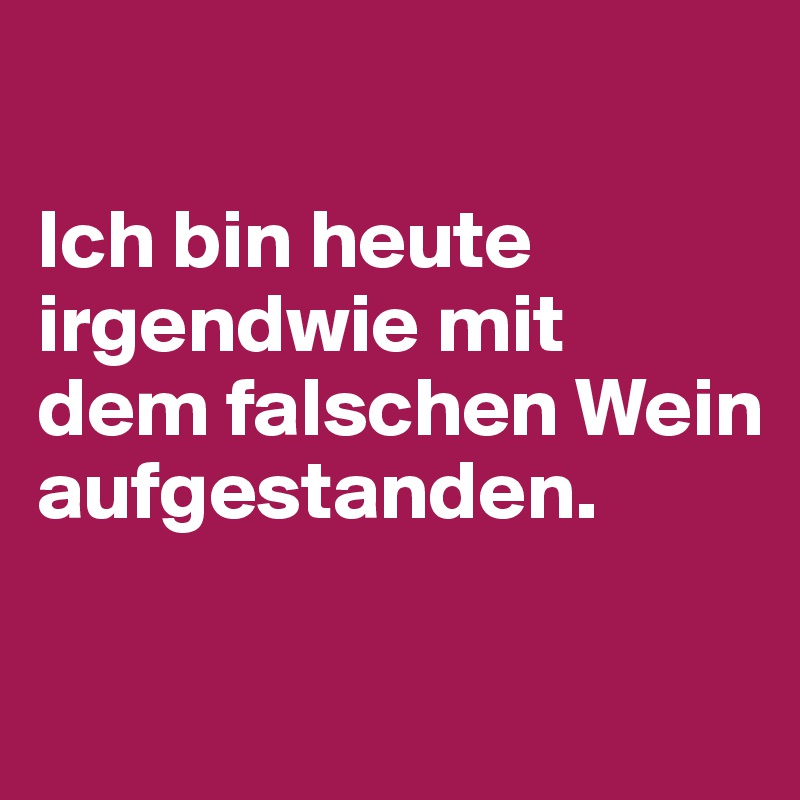 

Ich bin heute irgendwie mit 
dem falschen Wein aufgestanden.

