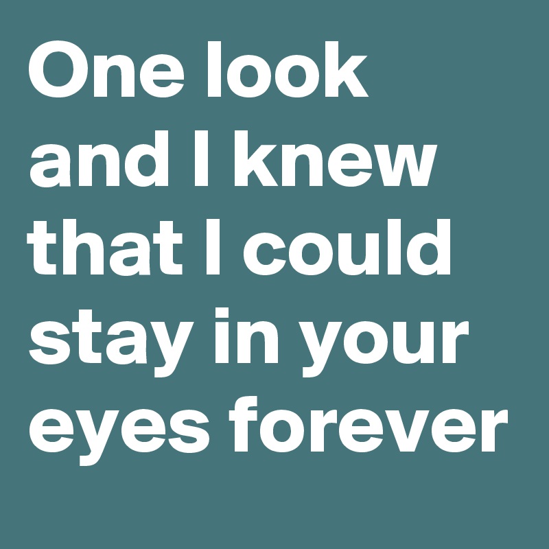 One look and I knew that I could stay in your eyes forever