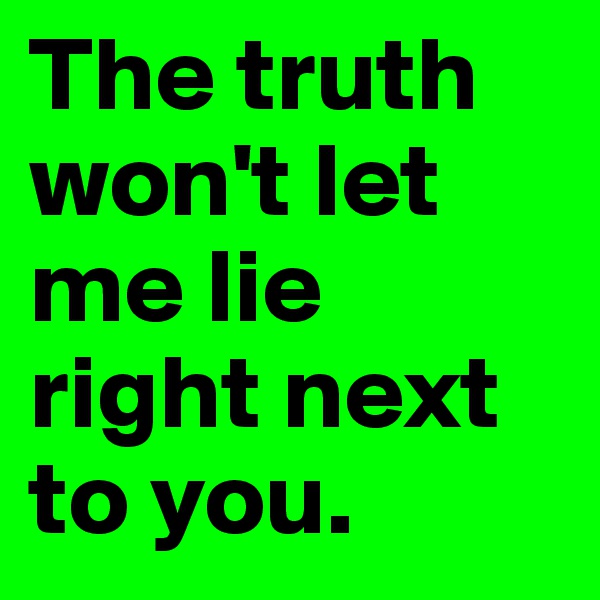 The truth won't let me lie right next to you.