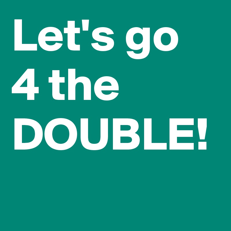 Let's go 4 the DOUBLE!

