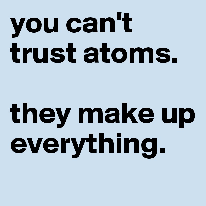 you can't trust atoms. 

they make up everything. 
