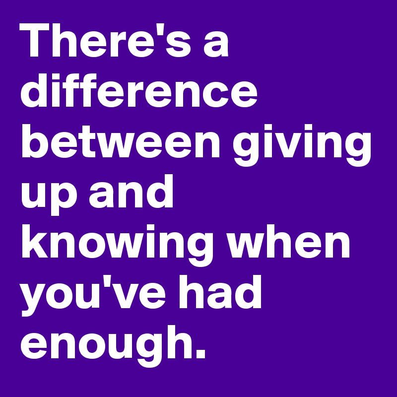 There's a difference between giving up and knowing when you've had ...
