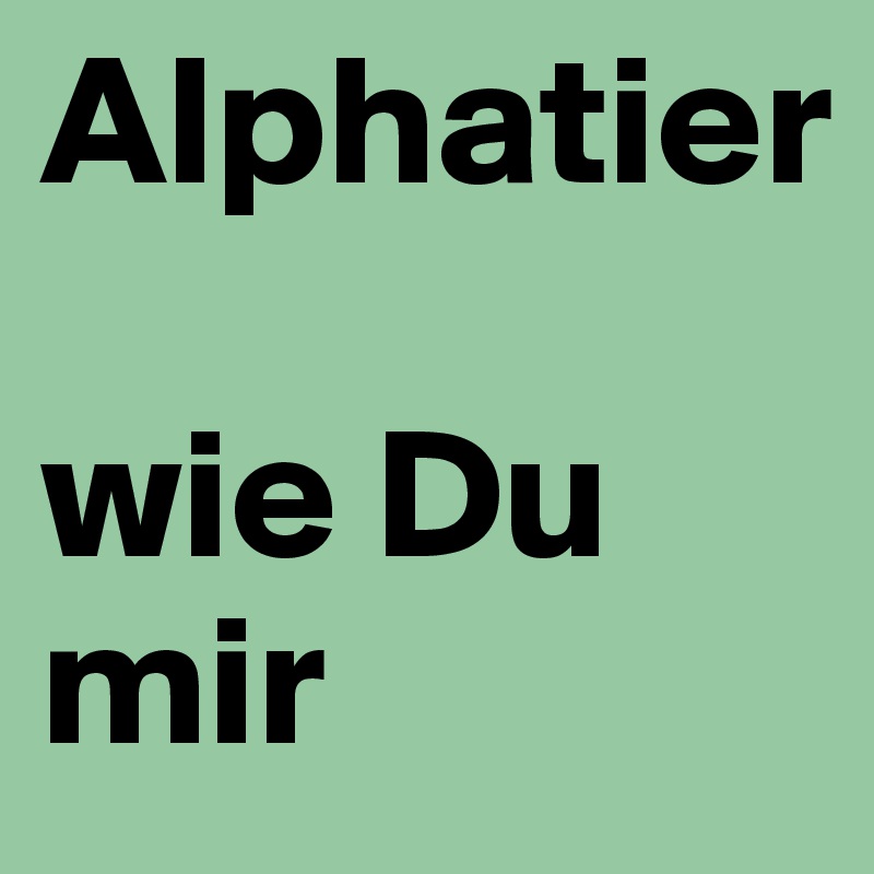 Alphatier

wie Du mir