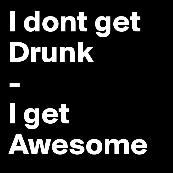 I dont get Drunk
-
I get Awesome 