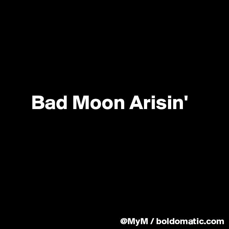 



     Bad Moon Arisin'




