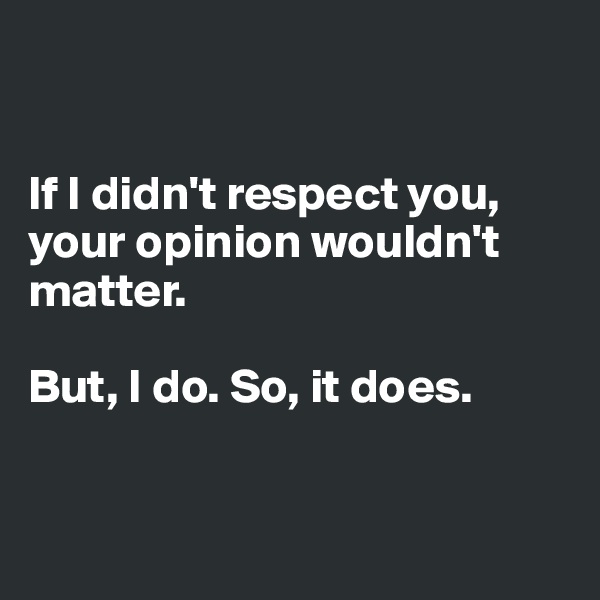 


If I didn't respect you, your opinion wouldn't matter.

But, I do. So, it does.


