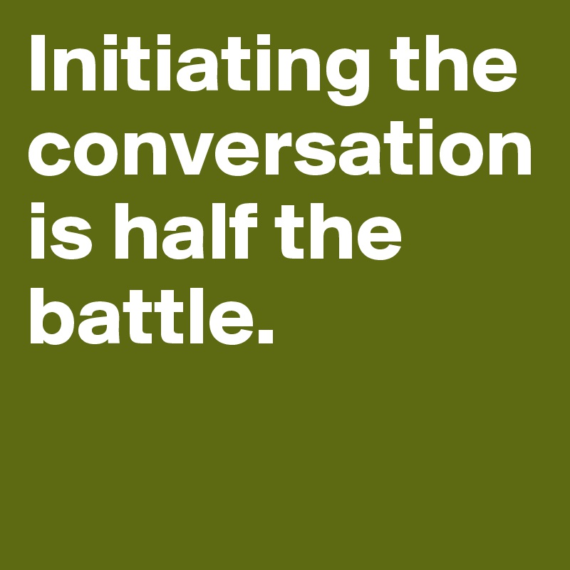 Initiating the conversation is half the battle.

