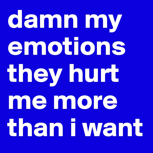 damn my emotions they hurt me more than i want