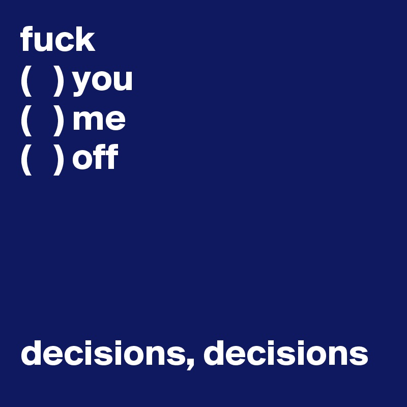 fuck 
(   ) you
(   ) me
(   ) off




decisions, decisions