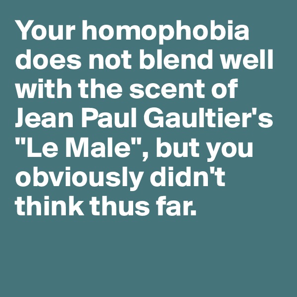 Your homophobia does not blend well  with the scent of Jean Paul Gaultier's "Le Male", but you obviously didn't think thus far. 

