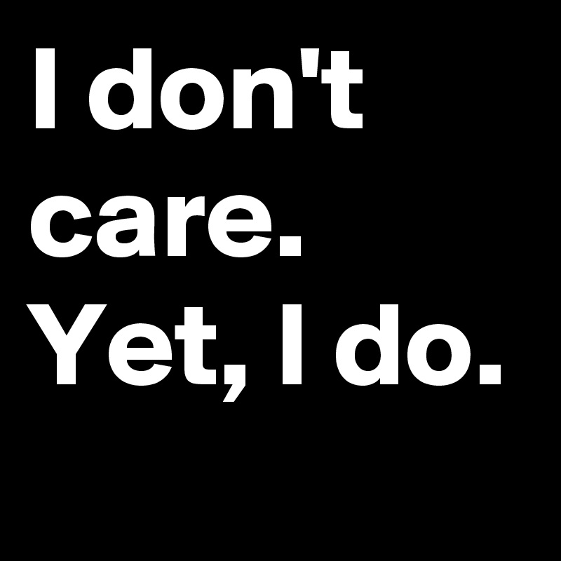 I don't care. Yet, I do.