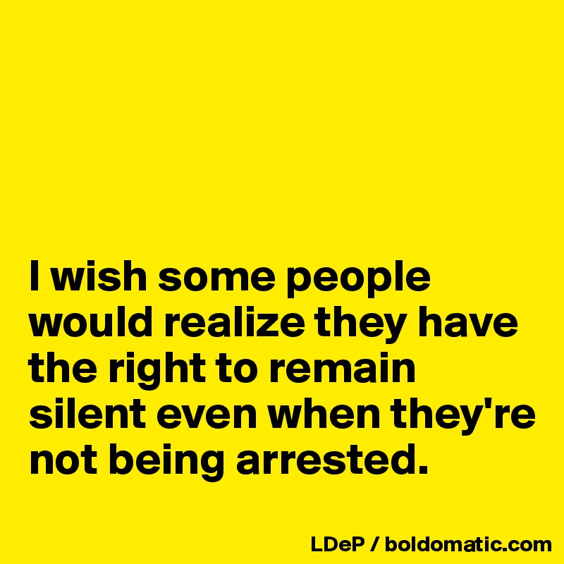 




I wish some people would realize they have the right to remain silent even when they're not being arrested. 