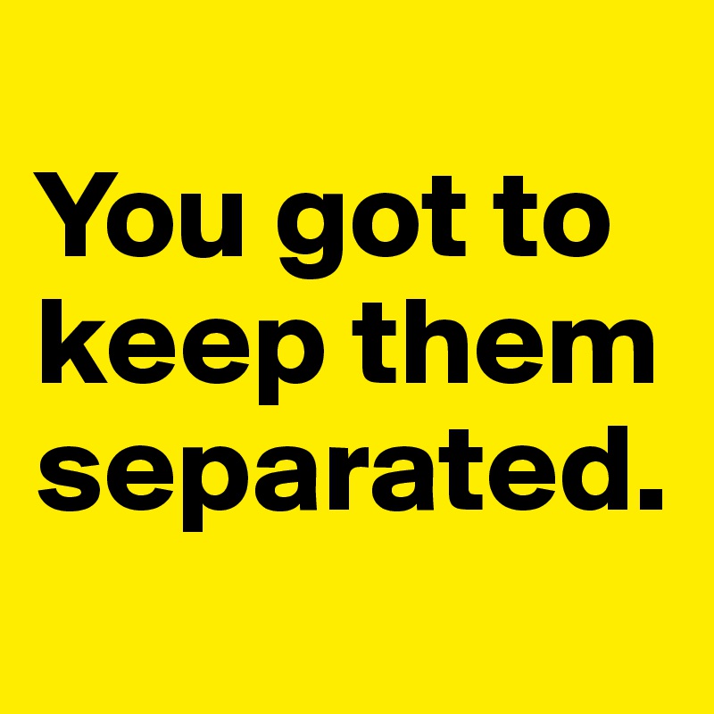 
You got to keep them separated. 
