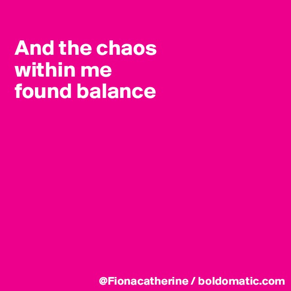 
And the chaos
within me
found balance







